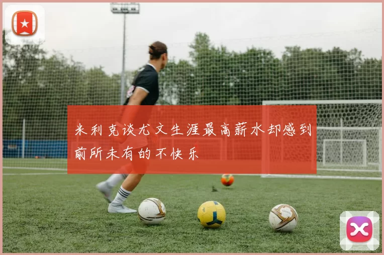 米利克谈尤文生涯最高薪水却感到前所未有的不快乐