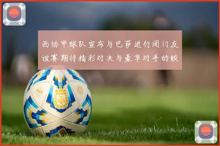 西协甲球队宣布与巴萨进行闭门友谊赛期待精彩对决与豪华对手的较量
