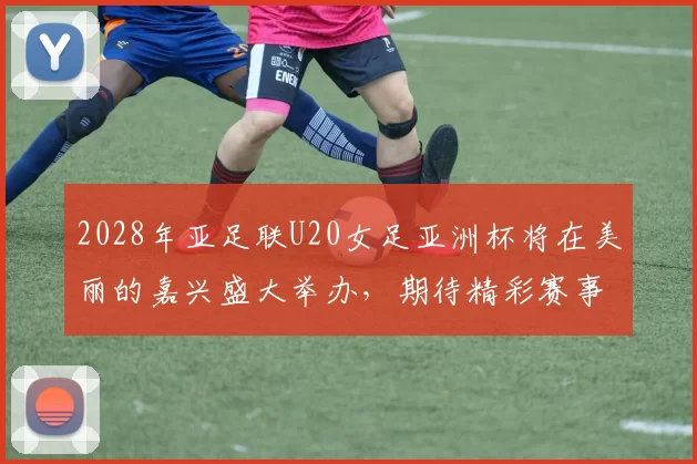 2028年亚足联U20女足亚洲杯将在美丽的嘉兴盛大举办，期待精彩赛事来临