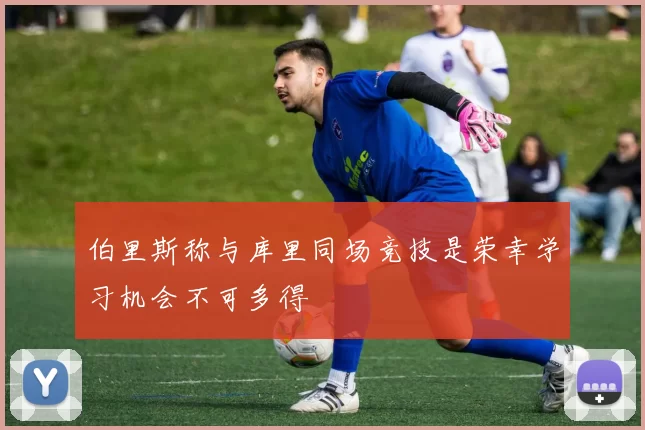 伯里斯称与库里同场竞技是荣幸学习机会不可多得