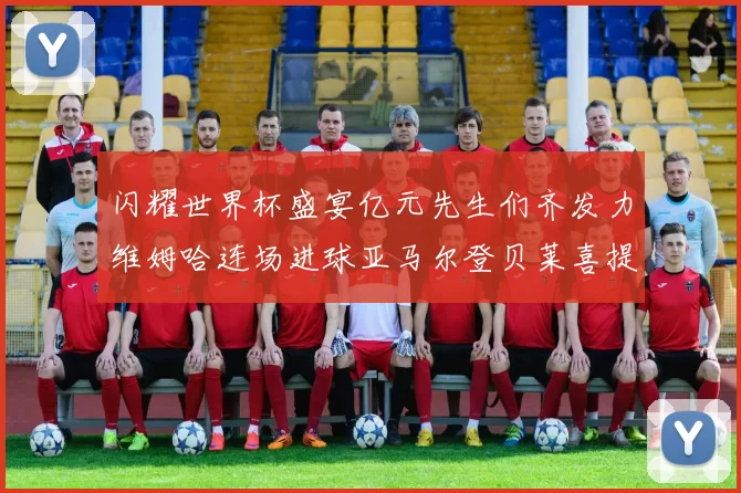 闪耀世界杯盛宴亿元先生们齐发力维姆哈连场进球亚马尔登贝莱喜提首球