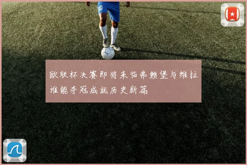 欧联杯决赛即将来临弗赖堡与维拉谁能夺冠成就历史新篇