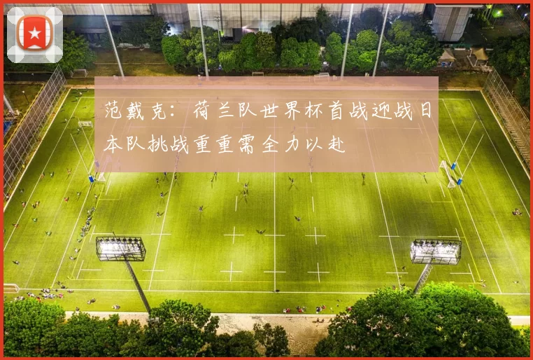 范戴克：荷兰队世界杯首战迎战日本队挑战重重需全力以赴