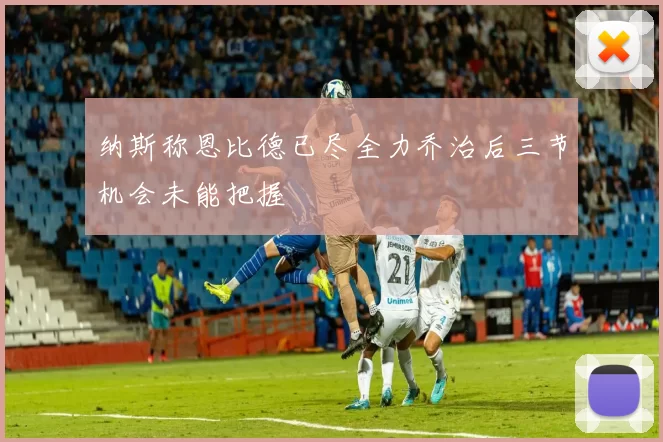 纳斯称恩比德已尽全力乔治后三节机会未能把握