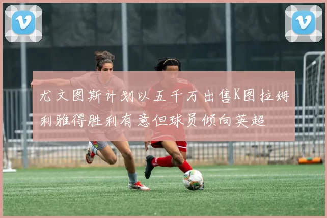 尤文图斯计划以五千万出售K图拉姆利雅得胜利有意但球员倾向英超