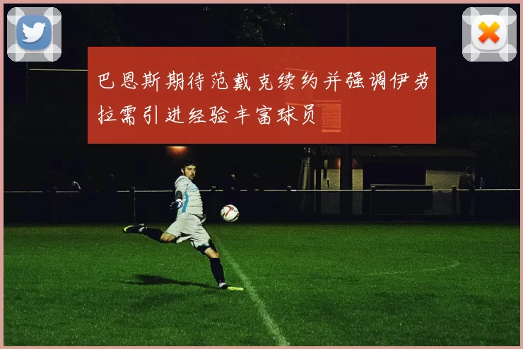 巴恩斯期待范戴克续约并强调伊劳拉需引进经验丰富球员