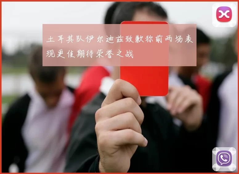 土耳其队伊尔迪兹致歉称前两场表现更佳期待荣誉之战