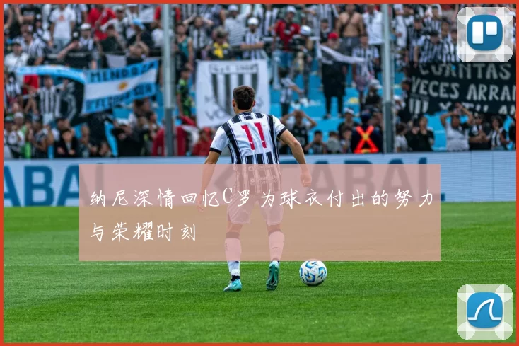 纳尼深情回忆C罗为球衣付出的努力与荣耀时刻